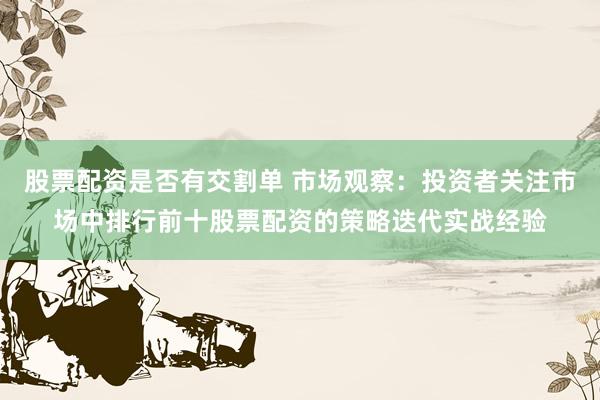 股票配资是否有交割单 市场观察：投资者关注市场中排行前十股票配资的策略迭代实战经验