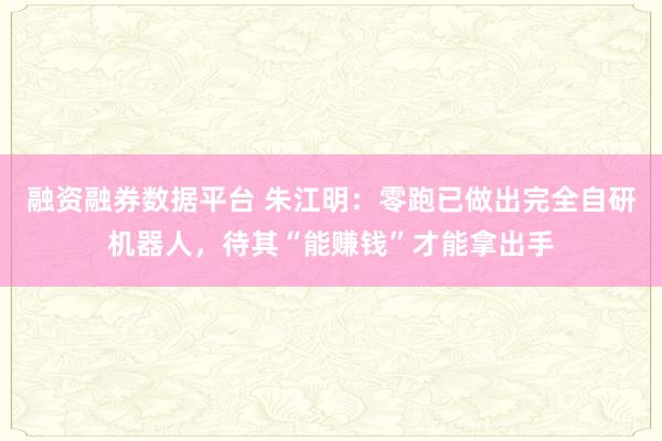 融资融券数据平台 朱江明：零跑已做出完全自研机器人，待其“能赚钱”才能拿出手