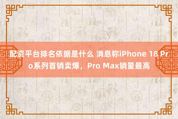 配资平台排名依据是什么 消息称iPhone 18 Pro系列首销卖爆，Pro Max销量最高