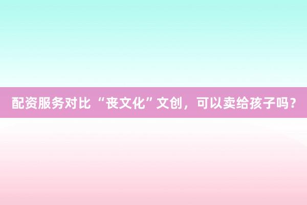配资服务对比 “丧文化”文创，可以卖给孩子吗？