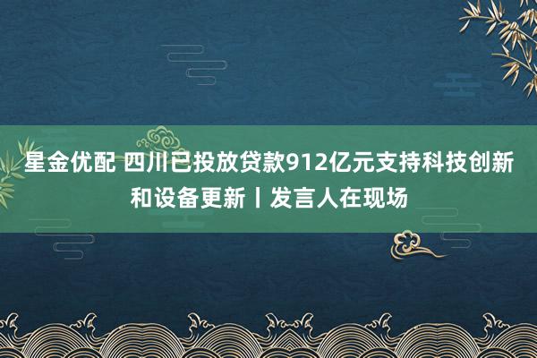 星金优配 四川已投放贷款912亿元支持科技创新和设备更新丨发言人在现场