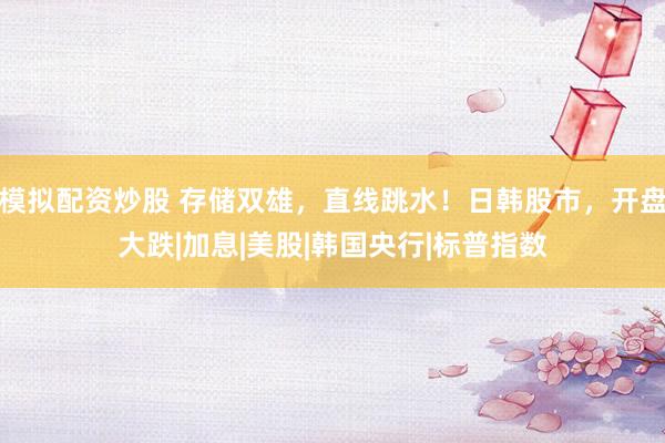 模拟配资炒股 存储双雄，直线跳水！日韩股市，开盘大跌|加息|美股|韩国央行|标普指数
