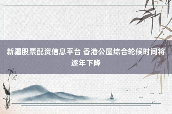 新疆股票配资信息平台 香港公屋综合轮候时间将逐年下降