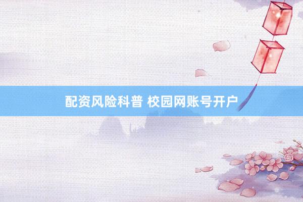 配资风险科普 校园网账号开户