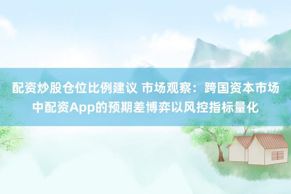 配资炒股仓位比例建议 市场观察：跨国资本市场中配资App的预期差博弈以风控指标量化