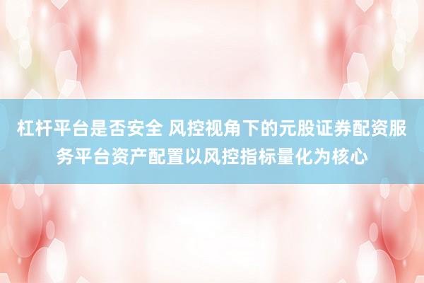 杠杆平台是否安全 风控视角下的元股证券配资服务平台资产配置以风控指标量化为核心