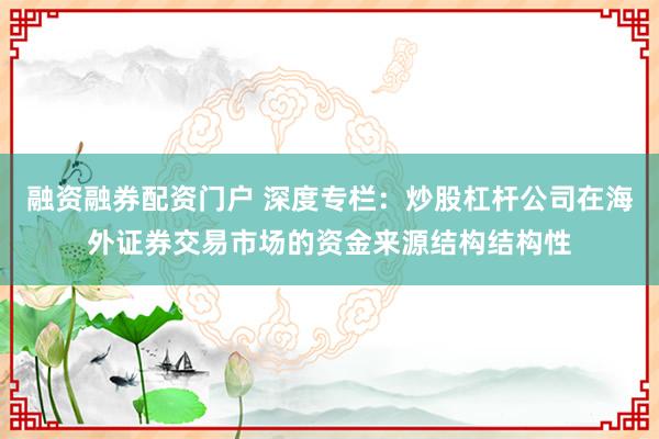 融资融券配资门户 深度专栏：炒股杠杆公司在海外证券交易市场的资金来源结构结构性