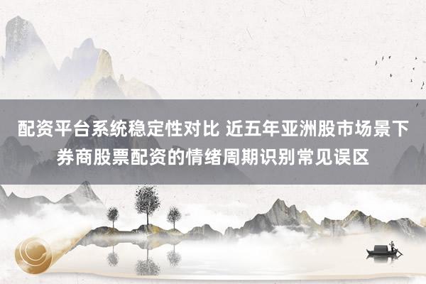 配资平台系统稳定性对比 近五年亚洲股市场景下券商股票配资的情绪周期识别常见误区