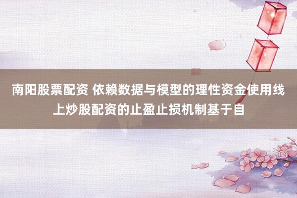 南阳股票配资 依赖数据与模型的理性资金使用线上炒股配资的止盈止损机制基于自