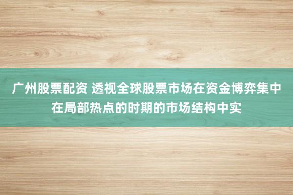广州股票配资 透视全球股票市场在资金博弈集中在局部热点的时期的市场结构中实