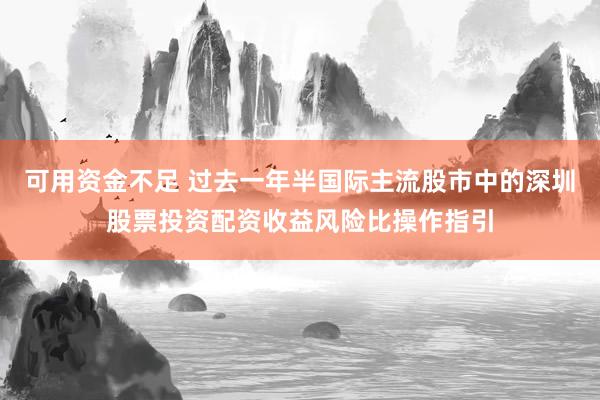 可用资金不足 过去一年半国际主流股市中的深圳股票投资配资收益风险比操作指引