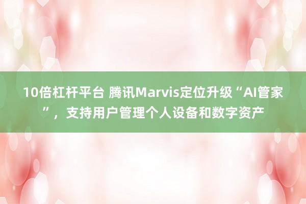 10倍杠杆平台 腾讯Marvis定位升级“AI管家”，支持用户管理个人设备和数字资产