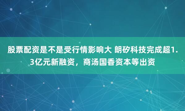 股票配资是不是受行情影响大 朗矽科技完成超1.3亿元新融资，商汤国香资本等出资