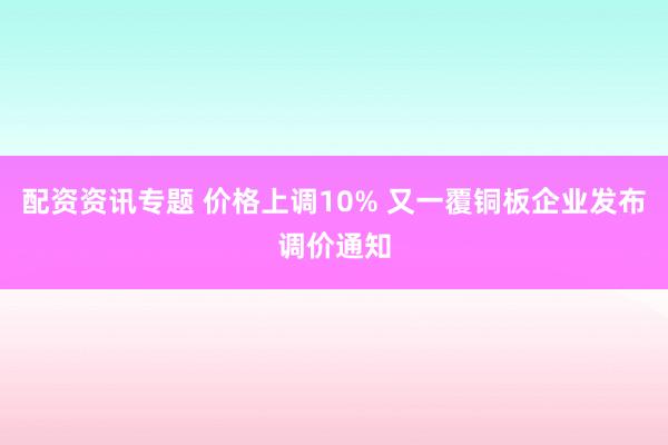 配资资讯专题 价格上调10% 又一覆铜板企业发布调价通知