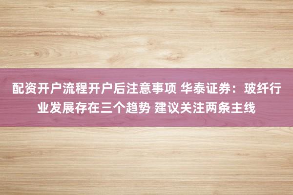 配资开户流程开户后注意事项 华泰证券：玻纤行业发展存在三个趋势 建议关注两条主线