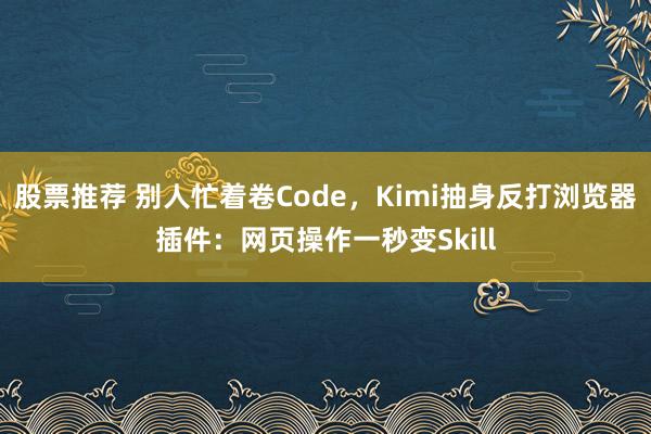 股票推荐 别人忙着卷Code，Kimi抽身反打浏览器插件：网页操作一秒变Skill