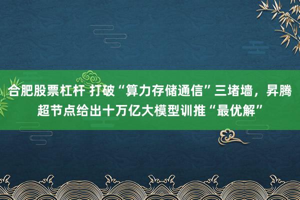 合肥股票杠杆 打破“算力存储通信”三堵墙，昇腾超节点给出十万亿大模型训推“最优解”