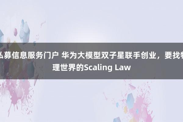私募信息服务门户 华为大模型双子星联手创业，要找物理世界的Scaling Law