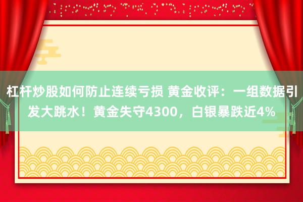 杠杆炒股如何防止连续亏损 黄金收评：一组数据引发大跳水！黄金失守4300，白银暴跌近4%