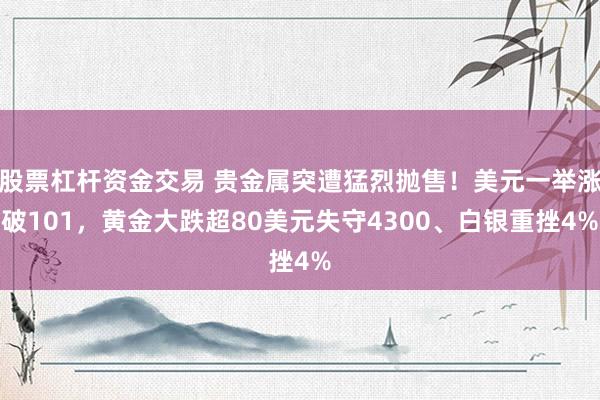 股票杠杆资金交易 贵金属突遭猛烈抛售！美元一举涨破101，黄金大跌超80美元失守4300、白银重挫4%