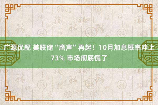 广源优配 美联储“鹰声”再起！10月加息概率冲上73% 市场彻底慌了