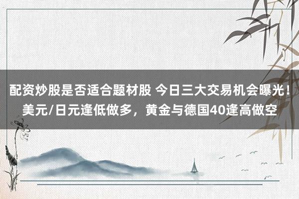 配资炒股是否适合题材股 今日三大交易机会曝光！美元/日元逢低做多，黄金与德国40逢高做空