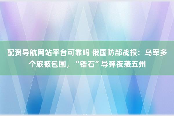 配资导航网站平台可靠吗 俄国防部战报：乌军多个旅被包围，“锆石”导弹夜袭五州