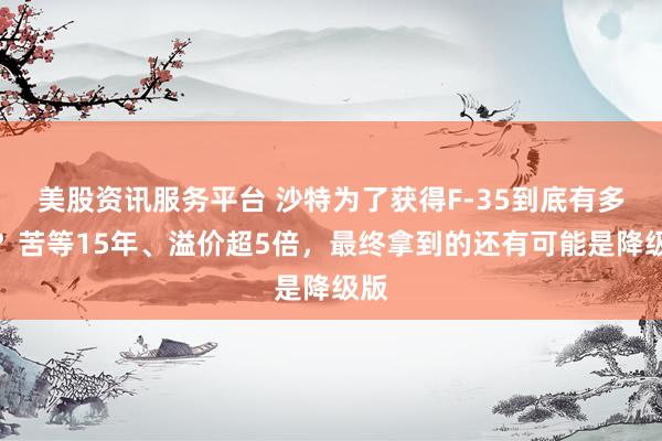 美股资讯服务平台 沙特为了获得F-35到底有多拼？苦等15年、溢价超5倍，最终拿到的还有可能是降级版