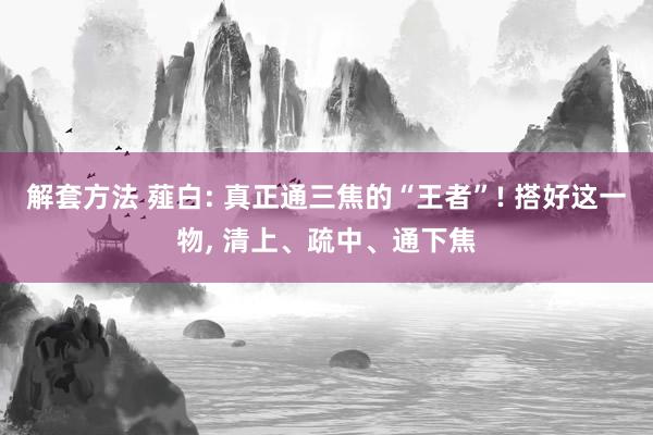 解套方法 薤白: 真正通三焦的“王者”! 搭好这一物, 清上、疏中、通下焦