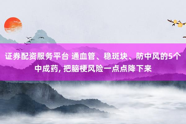 证券配资服务平台 通血管、稳斑块、防中风的5个中成药, 把脑梗风险一点点降下来