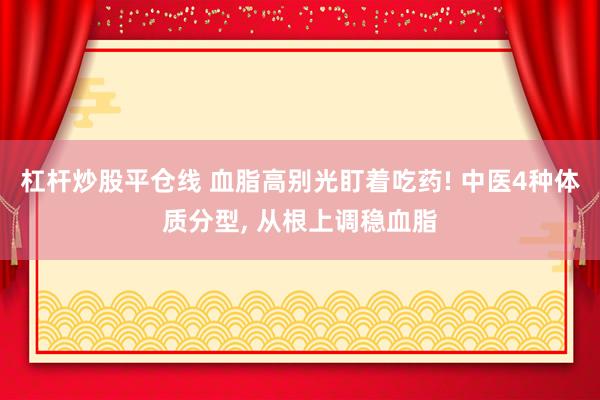 杠杆炒股平仓线 血脂高别光盯着吃药! 中医4种体质分型, 从根上调稳血脂