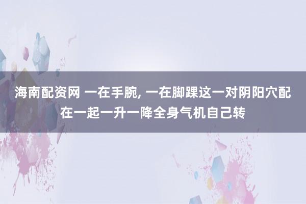 海南配资网 一在手腕, 一在脚踝这一对阴阳穴配在一起一升一降全身气机自己转