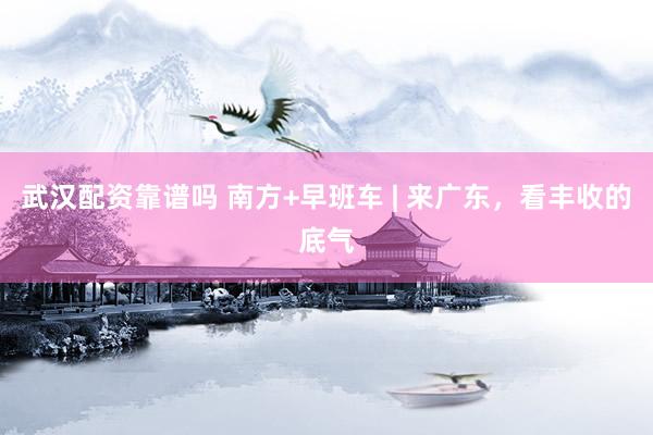 武汉配资靠谱吗 南方+早班车 | 来广东，看丰收的底气