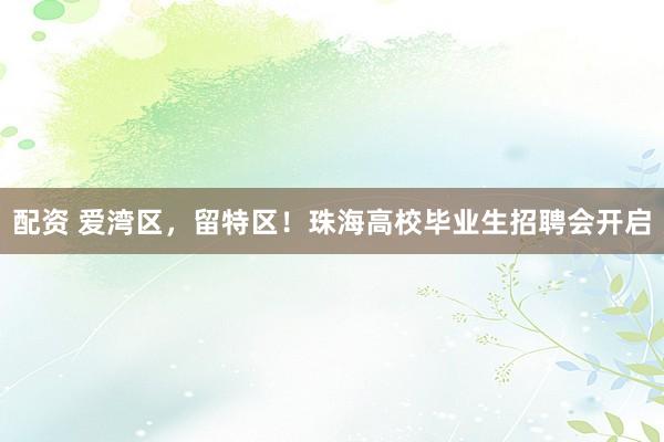 配资 爱湾区，留特区！珠海高校毕业生招聘会开启