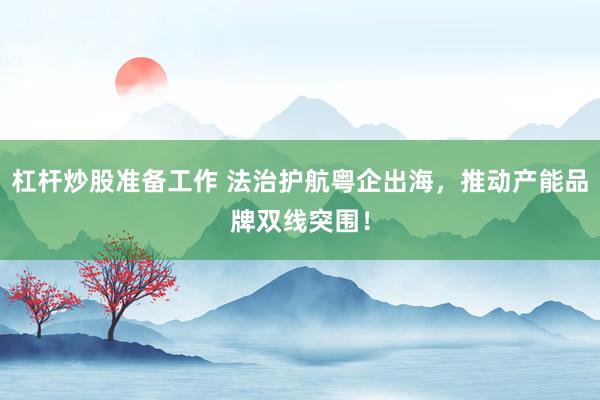 杠杆炒股准备工作 法治护航粤企出海，推动产能品牌双线突围！