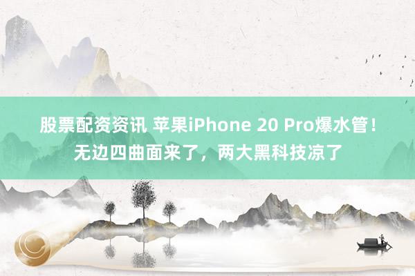 股票配资资讯 苹果iPhone 20 Pro爆水管！无边四曲面来了，两大黑科技凉了