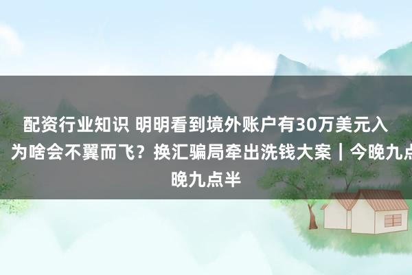 配资行业知识 明明看到境外账户有30万美元入账，为啥会不翼而飞？换汇骗局牵出洗钱大案｜今晚九点半