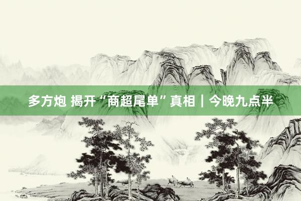 多方炮 揭开“商超尾单”真相｜今晚九点半
