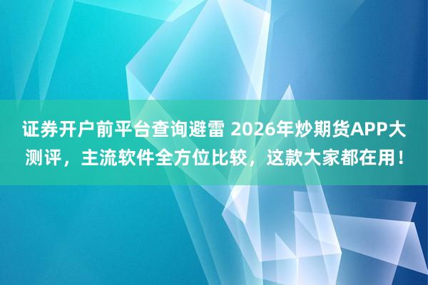 证券开户前平台查询避雷 2026年炒期货APP大测评,主流软件全方位比较,这款大家都在用!