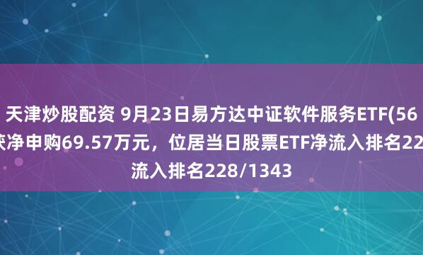 天津炒股配资 9月23日易方达中证软件服务ETF(562930)获净申购69.57万元，位居当日股票ETF净流入排名228/1343