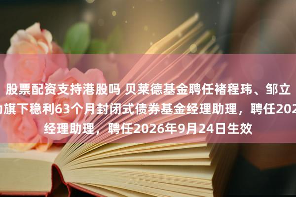 股票配资支持港股吗 贝莱德基金聘任褚程玮、邹立波、朱希梓三人为旗下稳利63个月封闭式债券基金经理助理，聘任2026年9月24日生效