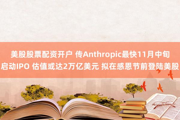美股股票配资开户 传Anthropic最快11月中旬启动IPO 估值或达2万亿美元 拟在感恩节前登陆美股