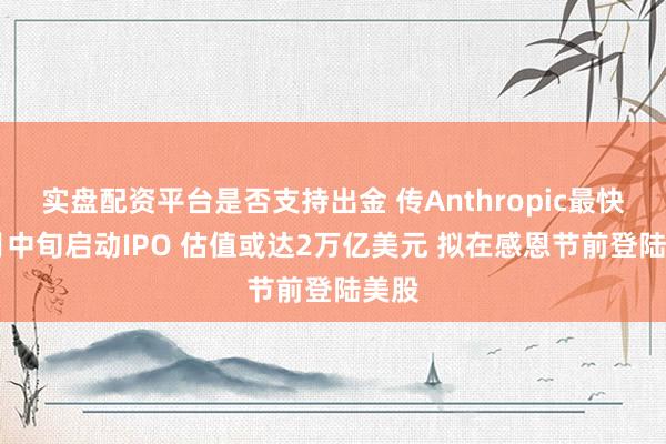 实盘配资平台是否支持出金 传Anthropic最快11月中旬启动IPO 估值或达2万亿美元 拟在感恩节前登陆美股