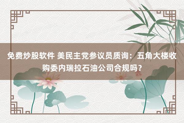 免费炒股软件 美民主党参议员质询：五角大楼收购委内瑞拉石油公司合规吗？
