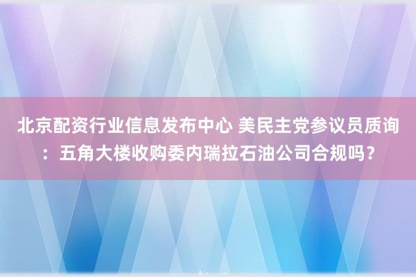 北京配资行业信息发布中心 美民主党参议员质询：五角大楼收购委内瑞拉石油公司合规吗？