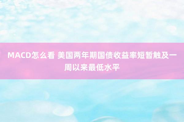 MACD怎么看 美国两年期国债收益率短暂触及一周以来最低水平