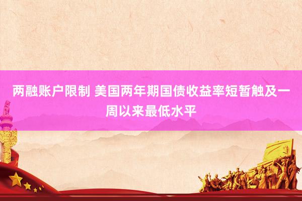 两融账户限制 美国两年期国债收益率短暂触及一周以来最低水平