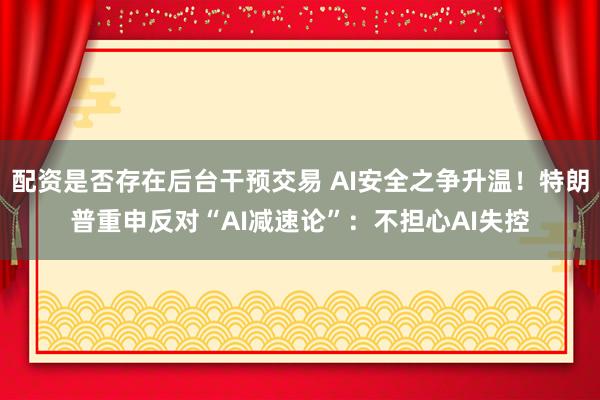 配资是否存在后台干预交易 AI安全之争升温！特朗普重申反对“AI减速论”：不担心AI失控