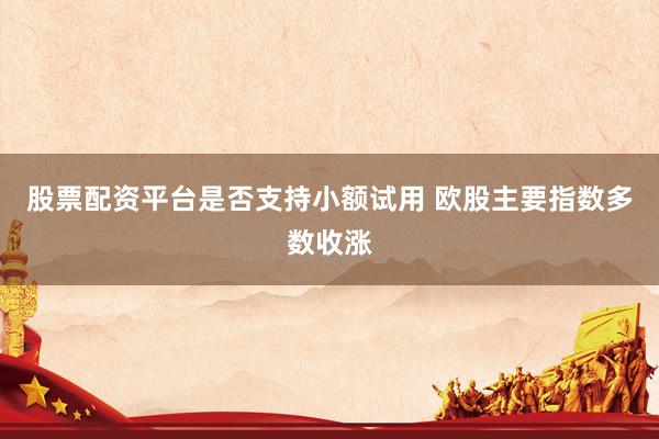 股票配资平台是否支持小额试用 欧股主要指数多数收涨