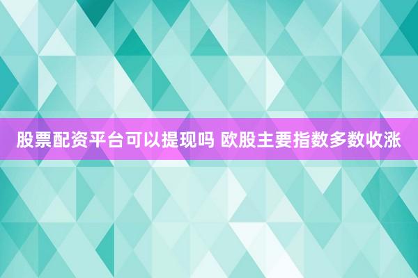 股票配资平台可以提现吗 欧股主要指数多数收涨